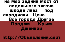 .на маз.задний мост от седельного тягоча шкода-лиаз110 под евродиски › Цена ­ 40 000 - Все города Другое » Продам   . Крым,Джанкой